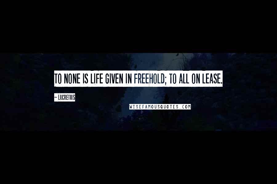 Lucretius Quotes: To none is life given in freehold; to all on lease.