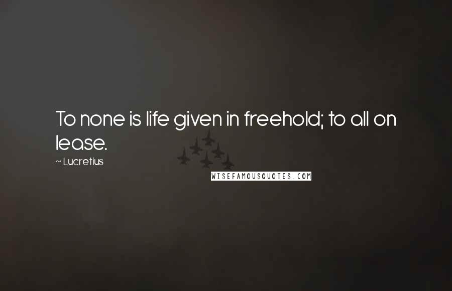 Lucretius Quotes: To none is life given in freehold; to all on lease.