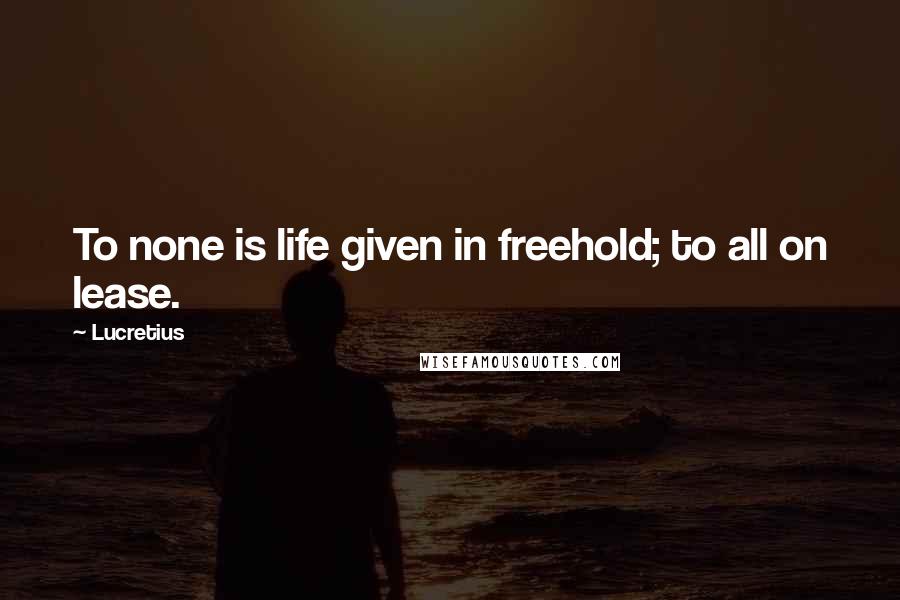 Lucretius Quotes: To none is life given in freehold; to all on lease.