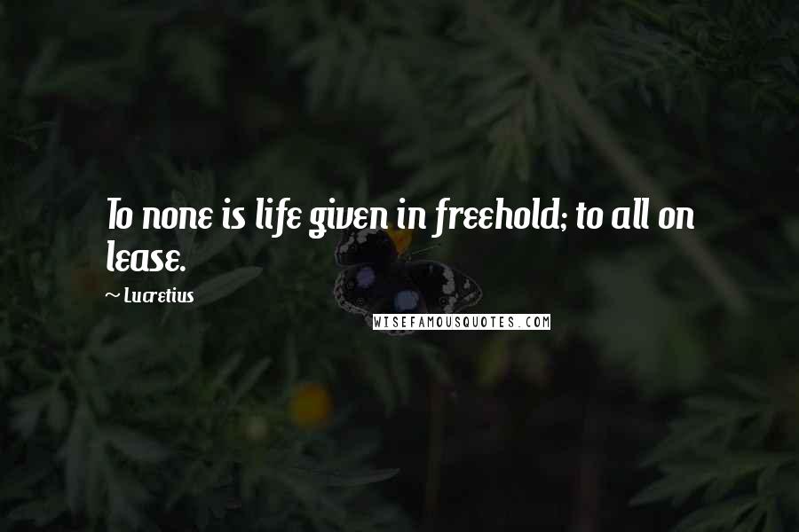 Lucretius Quotes: To none is life given in freehold; to all on lease.