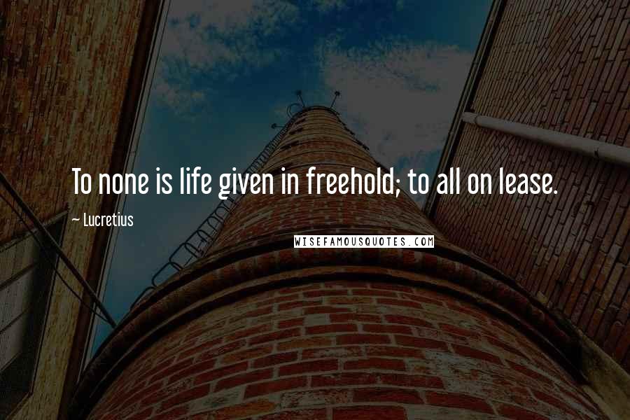 Lucretius Quotes: To none is life given in freehold; to all on lease.