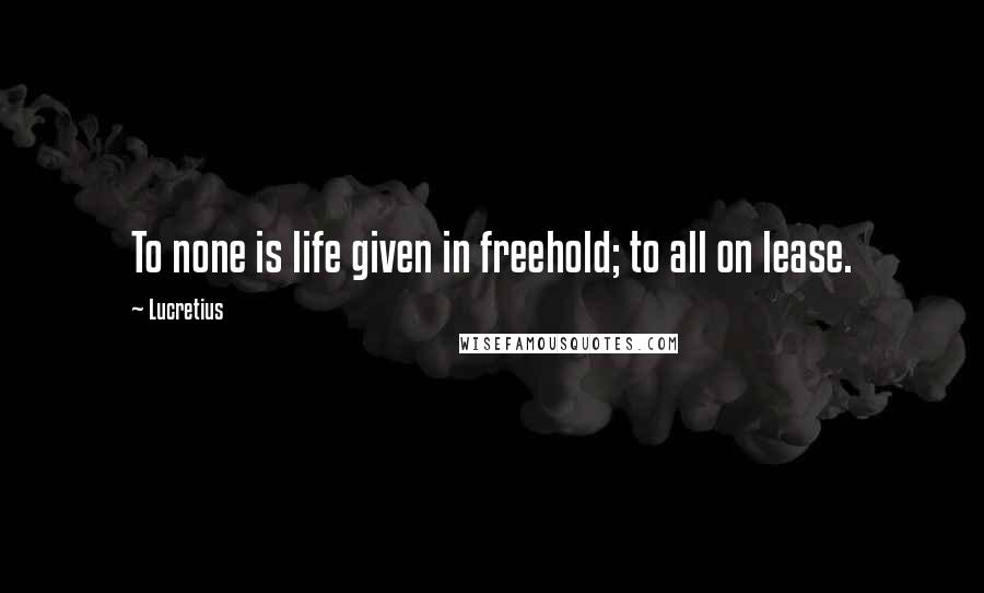 Lucretius Quotes: To none is life given in freehold; to all on lease.