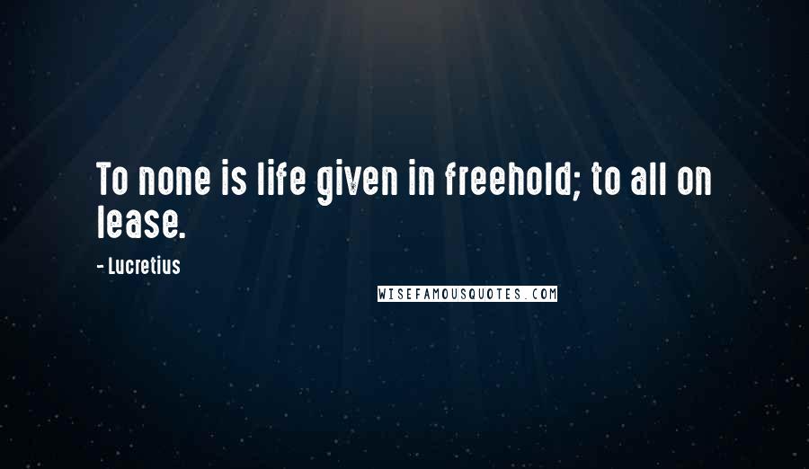 Lucretius Quotes: To none is life given in freehold; to all on lease.