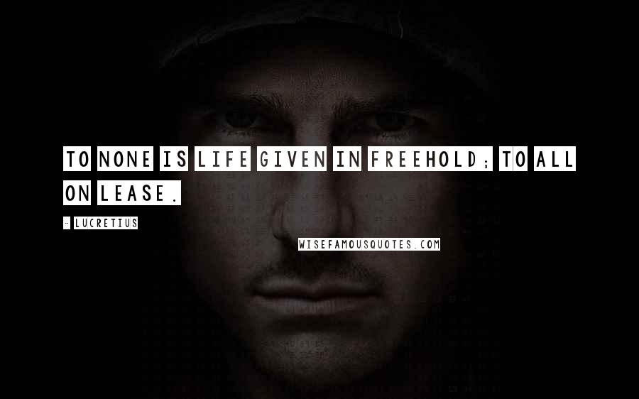 Lucretius Quotes: To none is life given in freehold; to all on lease.