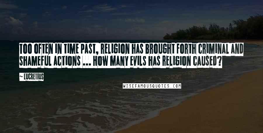 Lucretius Quotes: Too often in time past, religion has brought forth criminal and shameful actions ... How many evils has religion caused?