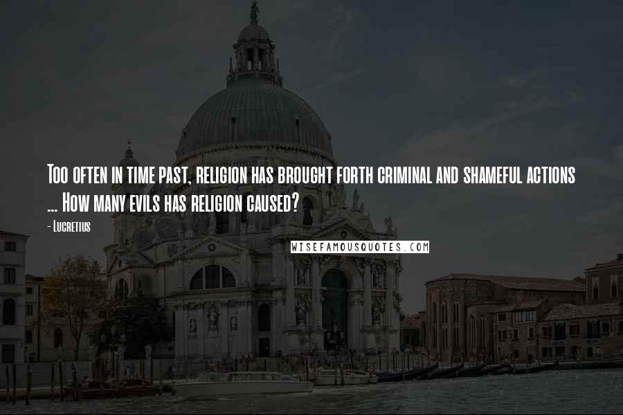Lucretius Quotes: Too often in time past, religion has brought forth criminal and shameful actions ... How many evils has religion caused?