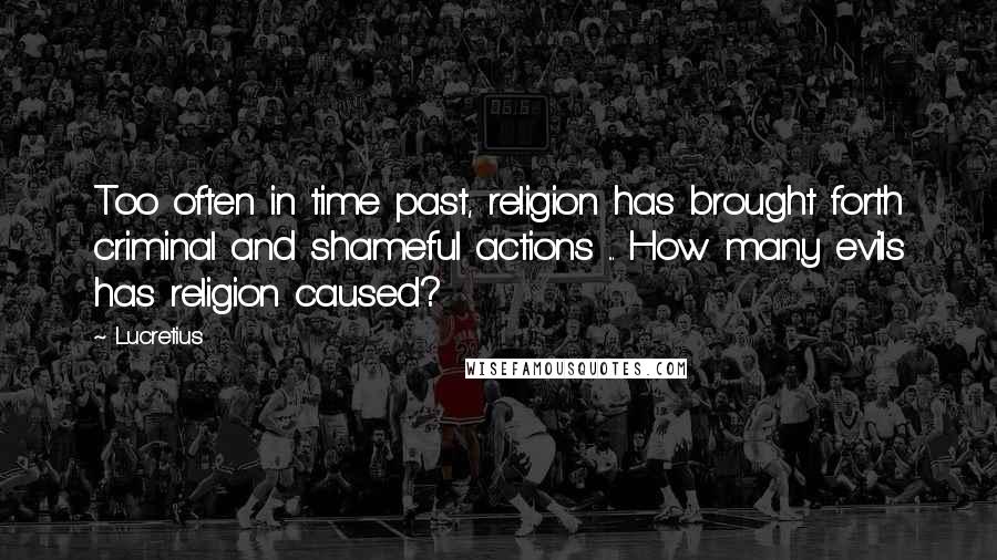 Lucretius Quotes: Too often in time past, religion has brought forth criminal and shameful actions ... How many evils has religion caused?