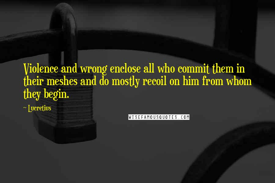 Lucretius Quotes: Violence and wrong enclose all who commit them in their meshes and do mostly recoil on him from whom they begin.