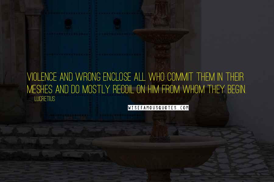 Lucretius Quotes: Violence and wrong enclose all who commit them in their meshes and do mostly recoil on him from whom they begin.