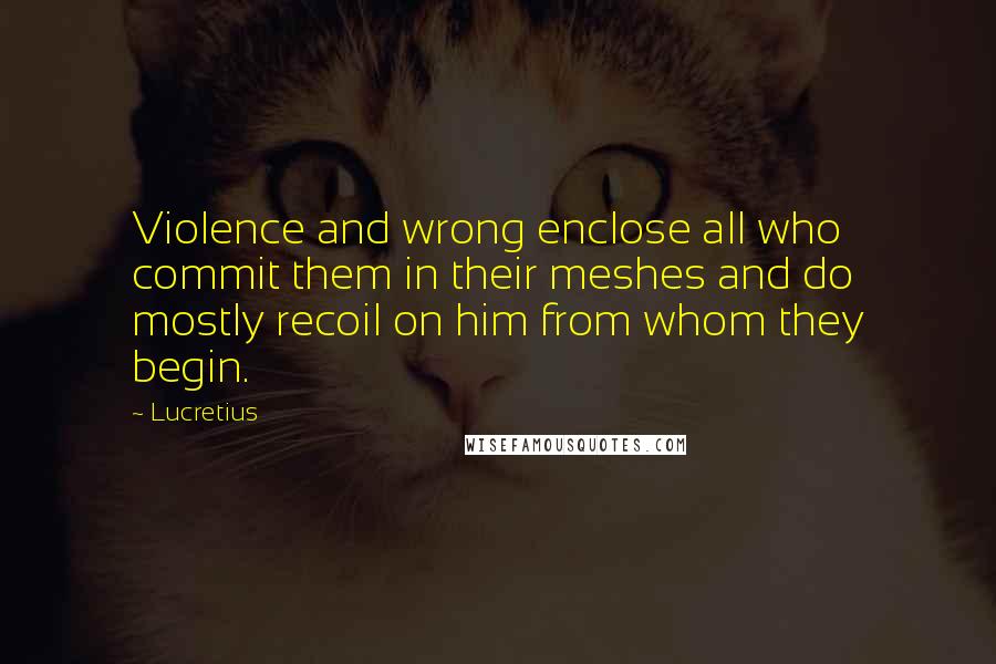 Lucretius Quotes: Violence and wrong enclose all who commit them in their meshes and do mostly recoil on him from whom they begin.