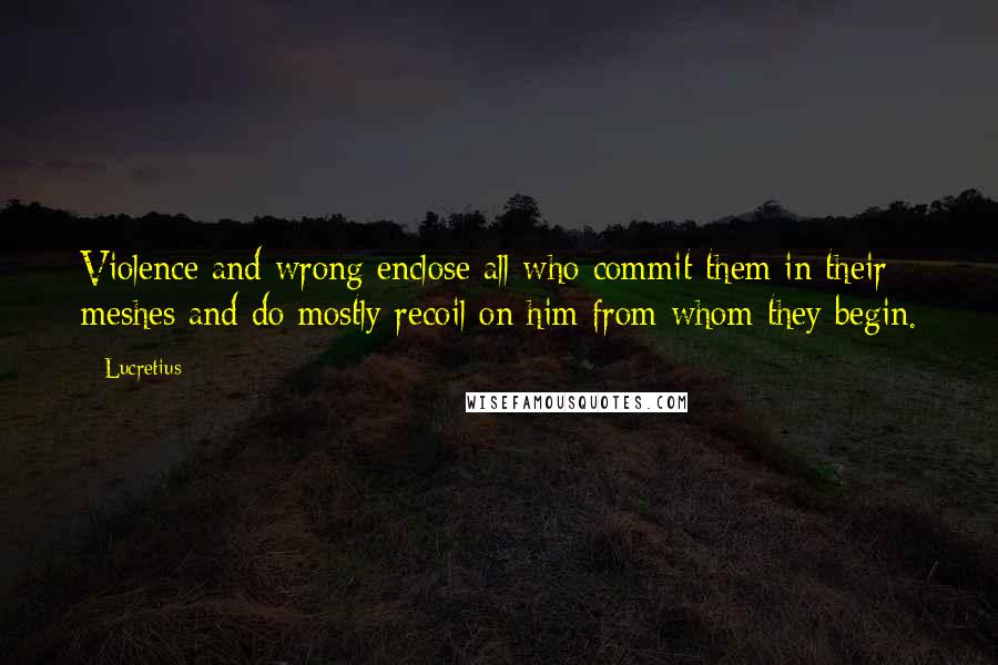 Lucretius Quotes: Violence and wrong enclose all who commit them in their meshes and do mostly recoil on him from whom they begin.