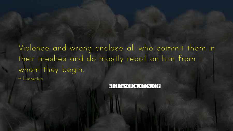 Lucretius Quotes: Violence and wrong enclose all who commit them in their meshes and do mostly recoil on him from whom they begin.