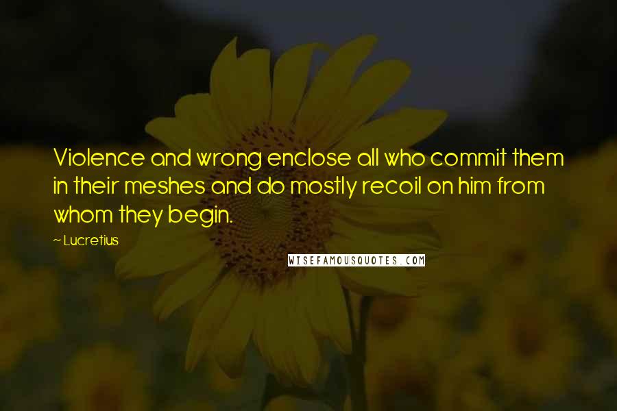 Lucretius Quotes: Violence and wrong enclose all who commit them in their meshes and do mostly recoil on him from whom they begin.