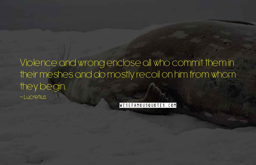 Lucretius Quotes: Violence and wrong enclose all who commit them in their meshes and do mostly recoil on him from whom they begin.