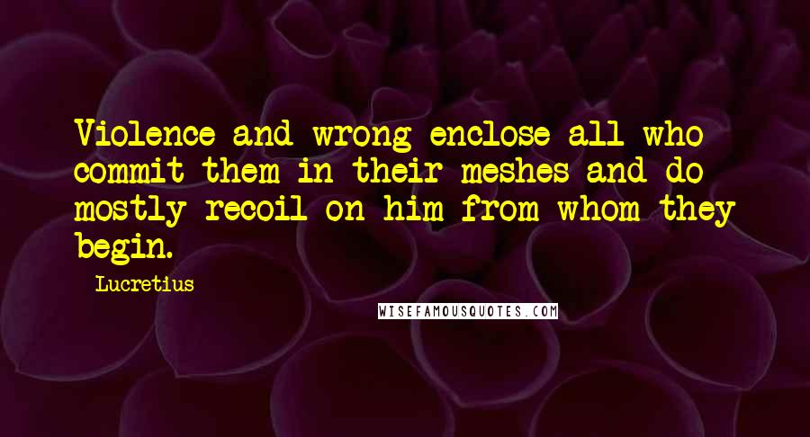 Lucretius Quotes: Violence and wrong enclose all who commit them in their meshes and do mostly recoil on him from whom they begin.