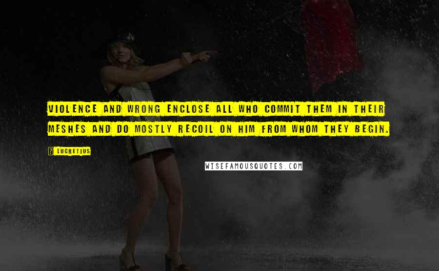 Lucretius Quotes: Violence and wrong enclose all who commit them in their meshes and do mostly recoil on him from whom they begin.