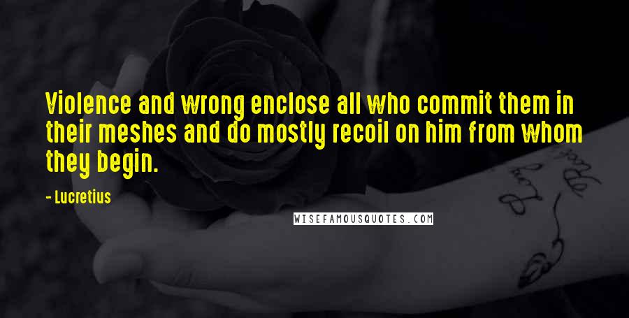 Lucretius Quotes: Violence and wrong enclose all who commit them in their meshes and do mostly recoil on him from whom they begin.