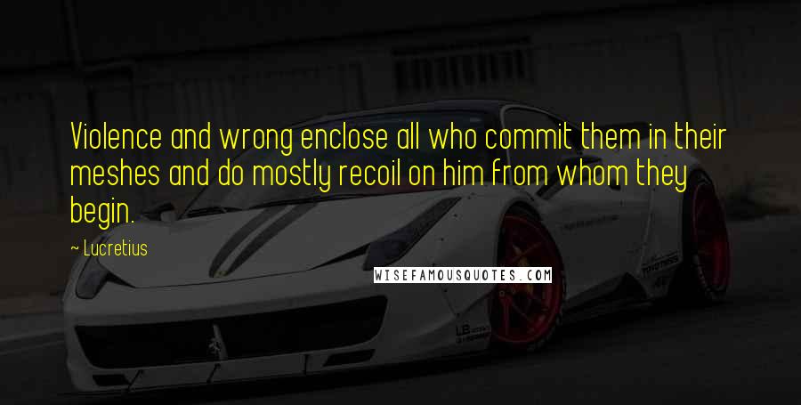 Lucretius Quotes: Violence and wrong enclose all who commit them in their meshes and do mostly recoil on him from whom they begin.