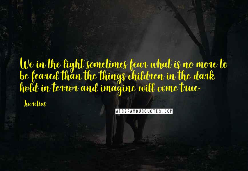 Lucretius Quotes: We in the light sometimes fear what is no more to be feared than the things children in the dark hold in terror and imagine will come true.