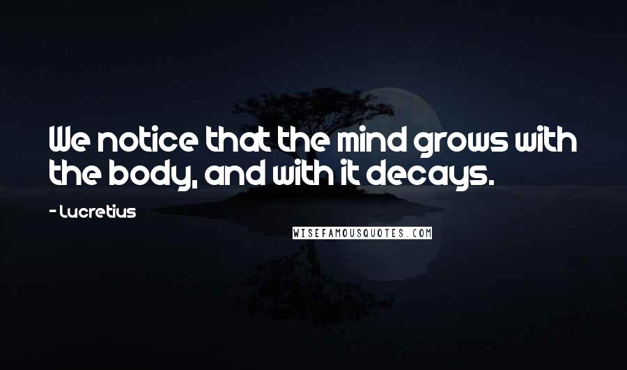 Lucretius Quotes: We notice that the mind grows with the body, and with it decays.