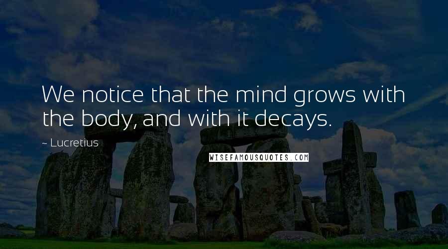 Lucretius Quotes: We notice that the mind grows with the body, and with it decays.