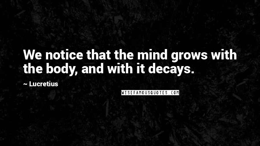 Lucretius Quotes: We notice that the mind grows with the body, and with it decays.