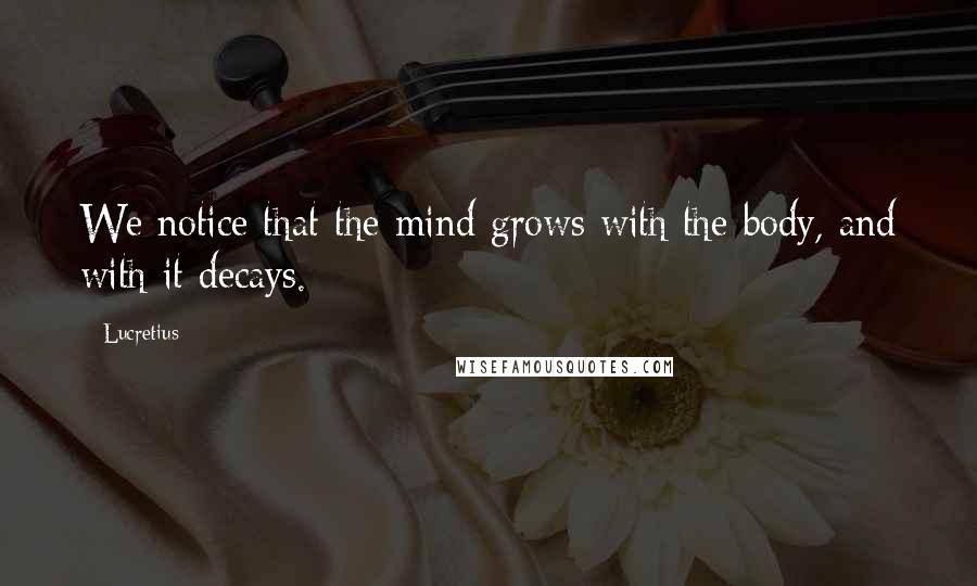 Lucretius Quotes: We notice that the mind grows with the body, and with it decays.