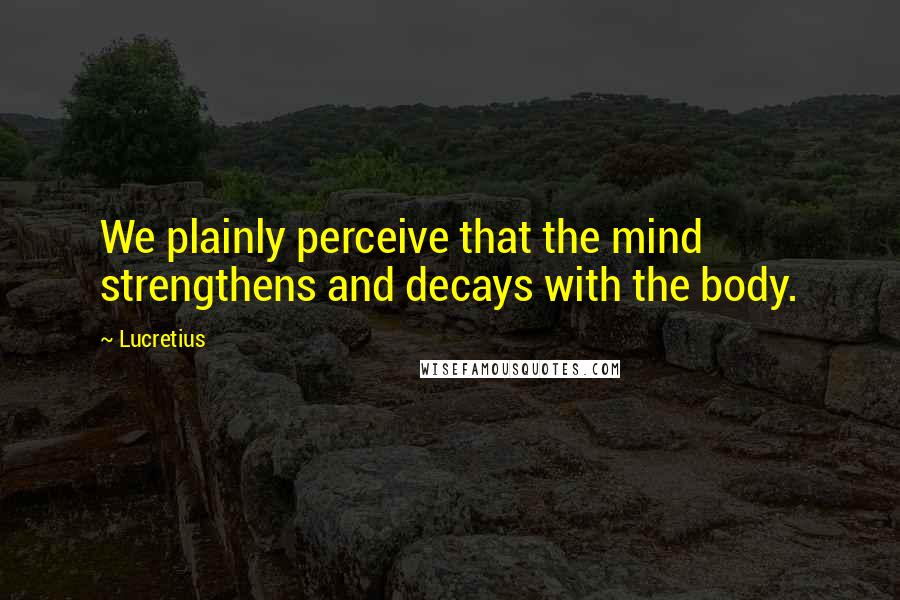 Lucretius Quotes: We plainly perceive that the mind strengthens and decays with the body.