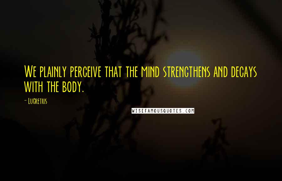 Lucretius Quotes: We plainly perceive that the mind strengthens and decays with the body.