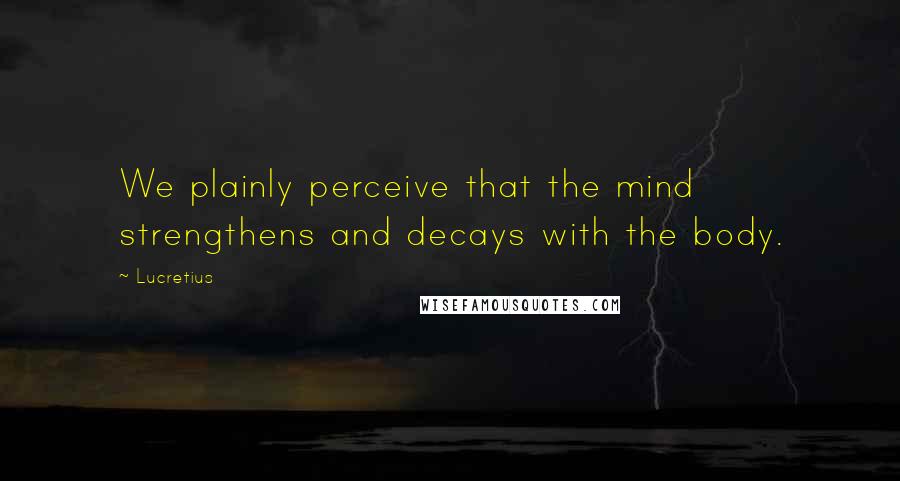 Lucretius Quotes: We plainly perceive that the mind strengthens and decays with the body.