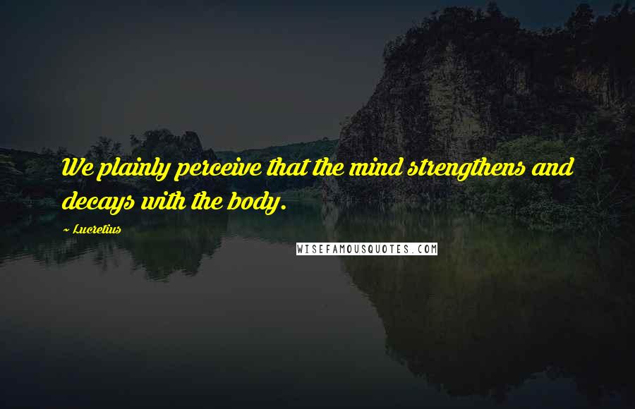 Lucretius Quotes: We plainly perceive that the mind strengthens and decays with the body.