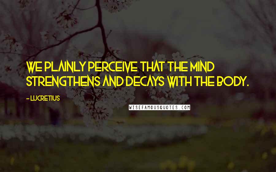 Lucretius Quotes: We plainly perceive that the mind strengthens and decays with the body.