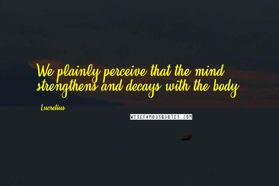 Lucretius Quotes: We plainly perceive that the mind strengthens and decays with the body.