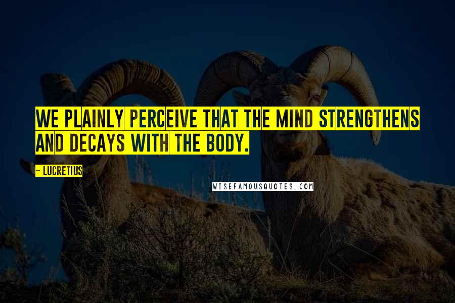 Lucretius Quotes: We plainly perceive that the mind strengthens and decays with the body.