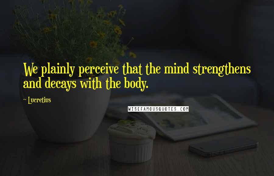 Lucretius Quotes: We plainly perceive that the mind strengthens and decays with the body.