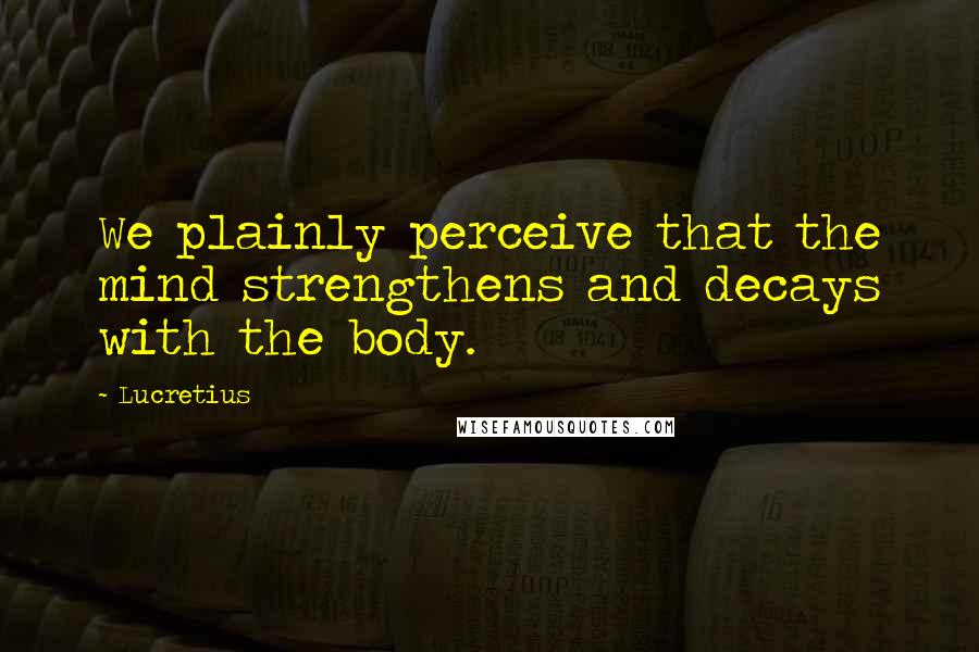 Lucretius Quotes: We plainly perceive that the mind strengthens and decays with the body.