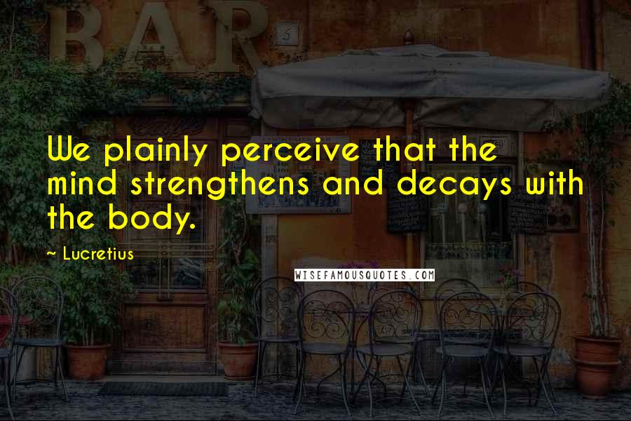 Lucretius Quotes: We plainly perceive that the mind strengthens and decays with the body.