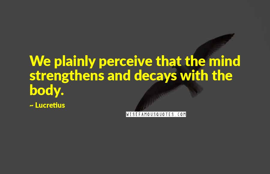 Lucretius Quotes: We plainly perceive that the mind strengthens and decays with the body.