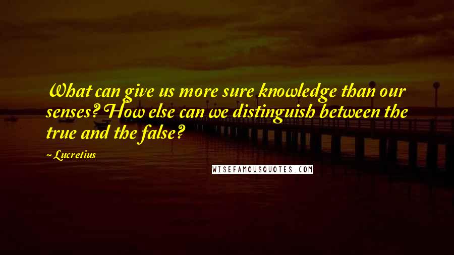 Lucretius Quotes: What can give us more sure knowledge than our senses? How else can we distinguish between the true and the false?