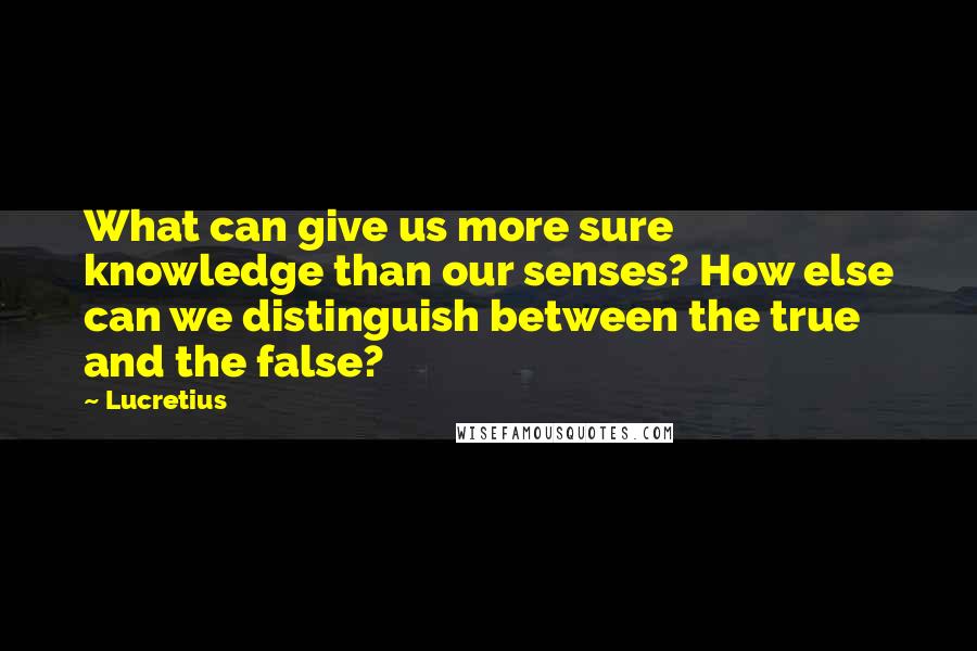 Lucretius Quotes: What can give us more sure knowledge than our senses? How else can we distinguish between the true and the false?