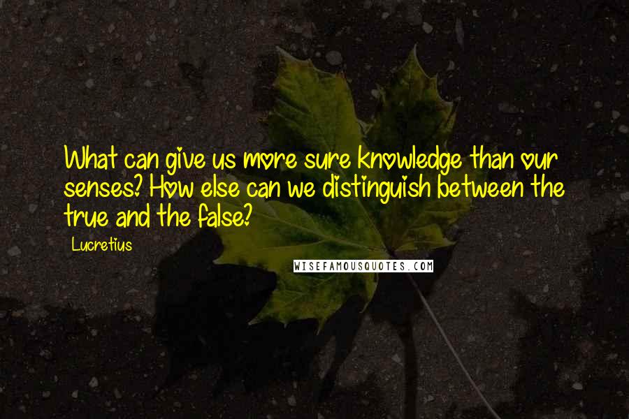 Lucretius Quotes: What can give us more sure knowledge than our senses? How else can we distinguish between the true and the false?