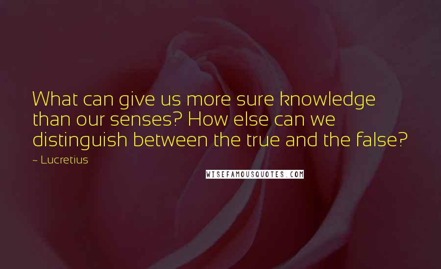 Lucretius Quotes: What can give us more sure knowledge than our senses? How else can we distinguish between the true and the false?