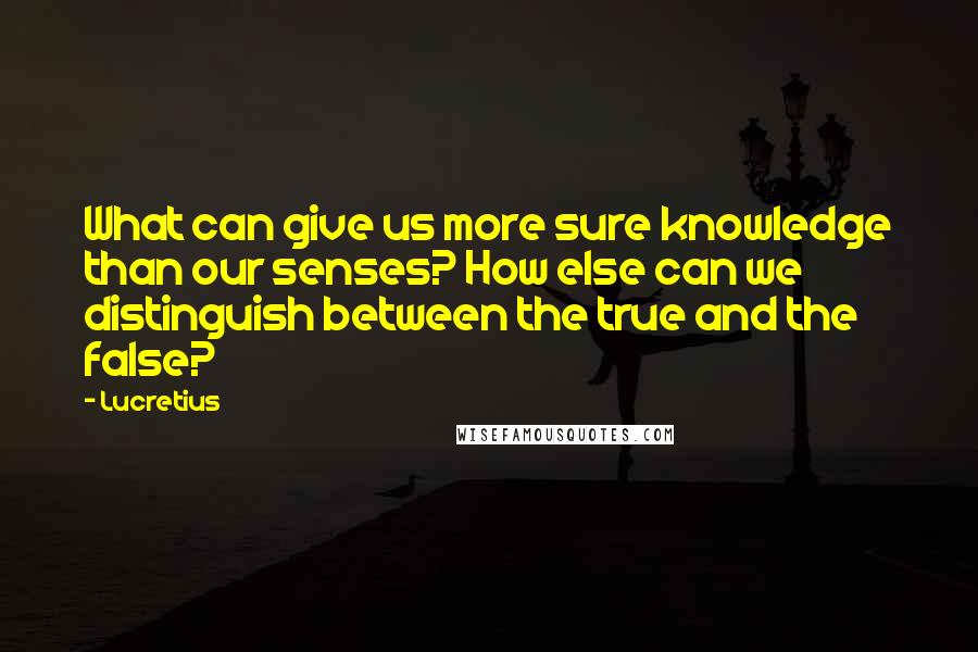 Lucretius Quotes: What can give us more sure knowledge than our senses? How else can we distinguish between the true and the false?