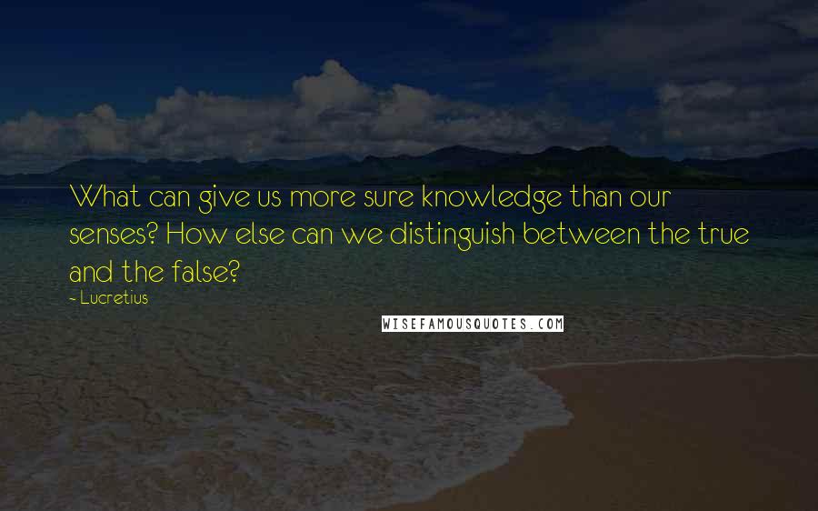 Lucretius Quotes: What can give us more sure knowledge than our senses? How else can we distinguish between the true and the false?