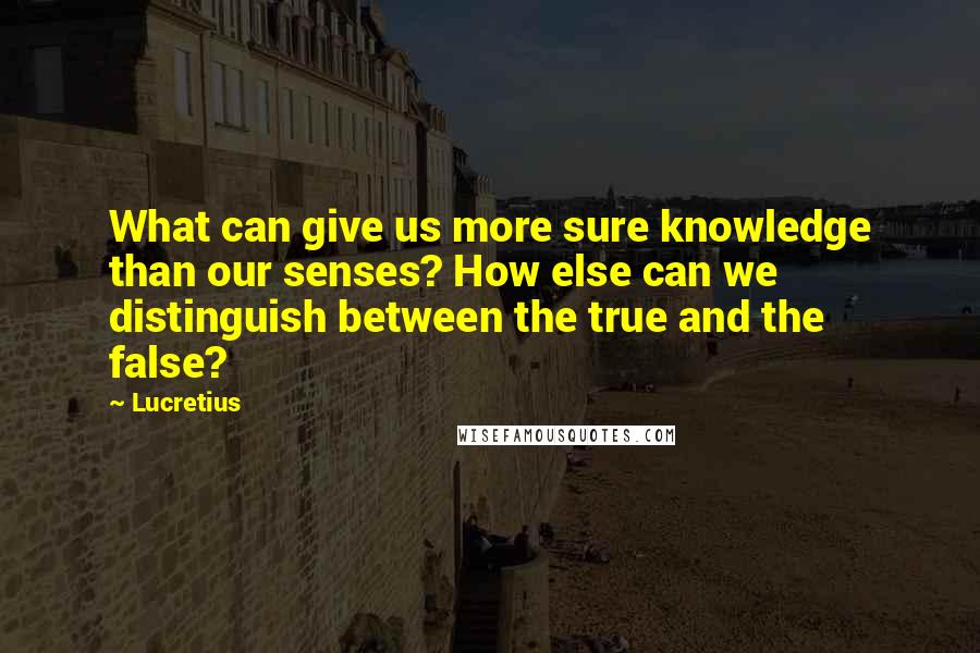 Lucretius Quotes: What can give us more sure knowledge than our senses? How else can we distinguish between the true and the false?