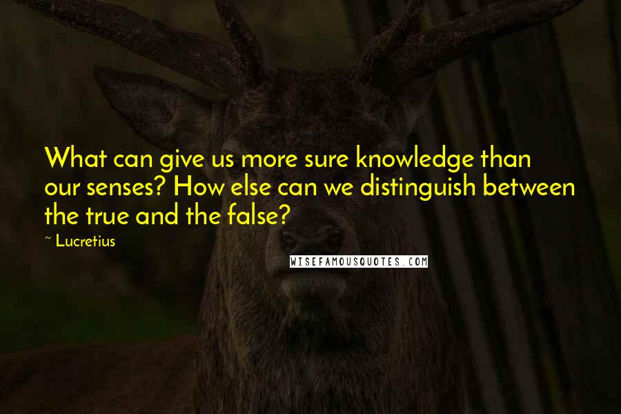 Lucretius Quotes: What can give us more sure knowledge than our senses? How else can we distinguish between the true and the false?