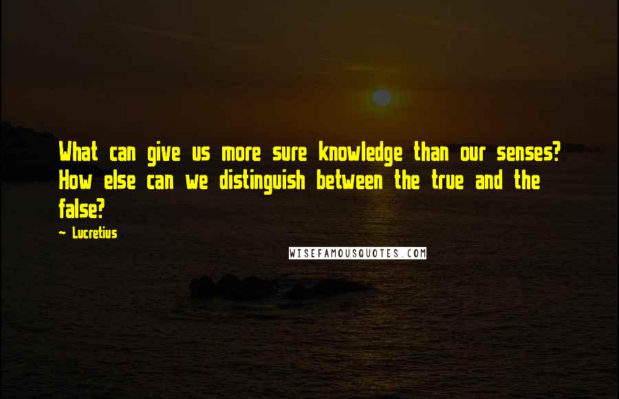 Lucretius Quotes: What can give us more sure knowledge than our senses? How else can we distinguish between the true and the false?