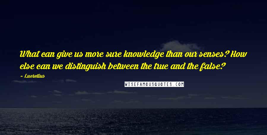 Lucretius Quotes: What can give us more sure knowledge than our senses? How else can we distinguish between the true and the false?