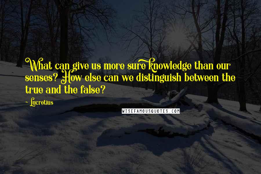 Lucretius Quotes: What can give us more sure knowledge than our senses? How else can we distinguish between the true and the false?