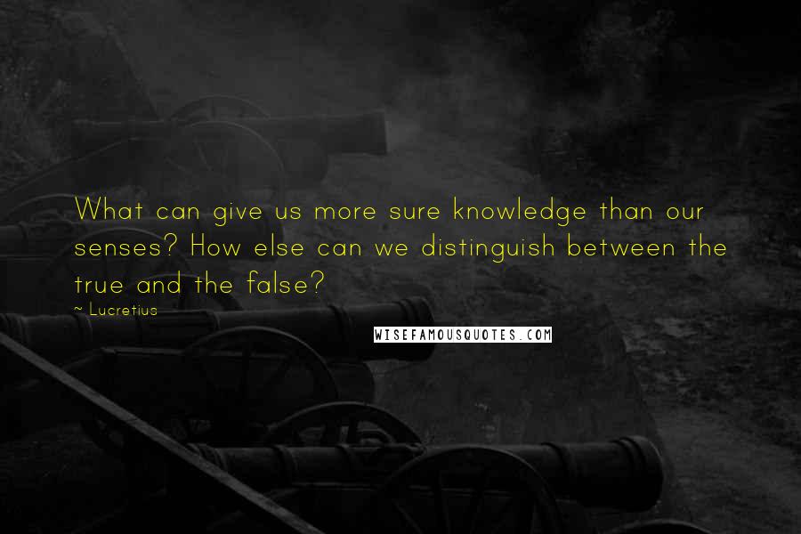 Lucretius Quotes: What can give us more sure knowledge than our senses? How else can we distinguish between the true and the false?